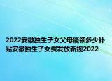 2022安徽獨生子女父母能領(lǐng)多少補貼安徽獨生子女費發(fā)放新規(guī)2022