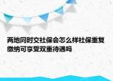 兩地同時交社保會怎么樣社保重復(fù)繳納可享受雙重待遇嗎