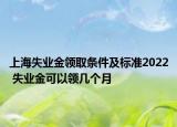 上海失業(yè)金領(lǐng)取條件及標準2022 失業(yè)金可以領(lǐng)幾個月