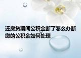 還房貸期間公積金斷了怎么辦斷繳的公積金如何處理