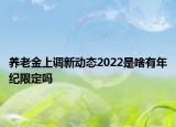 養(yǎng)老金上調(diào)新動態(tài)2022是啥有年紀限定嗎