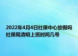 2022年4月4日社保中心放假嗎社保局清明上班時間幾號