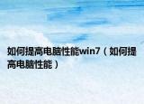 如何提高電腦性能win7（如何提高電腦性能）