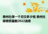 惠州社保一個(gè)月交多少錢 惠州社保繳費(fèi)基數(shù)2022消息