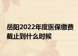 岳陽(yáng)2022年度醫(yī)保繳費(fèi)截止到什么時(shí)候