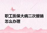 職工醫(yī)保大病二次報(bào)銷(xiāo)怎么辦理