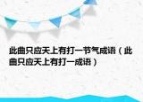 此曲只應(yīng)天上有打一節(jié)氣成語（此曲只應(yīng)天上有打一成語）