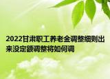 2022甘肅職工養(yǎng)老金調(diào)整細(xì)則出來(lái)沒(méi)定額調(diào)整將如何調(diào)