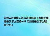 無(wú)線(xiàn)wifi攝像頭怎么連接電腦（家用無(wú)線(xiàn)攝像頭怎么連接wifi 無(wú)線(xiàn)攝像頭怎么聯(lián)網(wǎng)介紹）