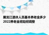 黑龍江退休人員基本養(yǎng)老金多少2022養(yǎng)老金將如何調(diào)整