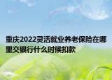 重慶2022靈活就業(yè)養(yǎng)老保險在哪里交銀行什么時候扣款