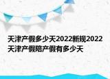 天津產(chǎn)假多少天2022新規(guī)2022天津產(chǎn)假陪產(chǎn)假有多少天