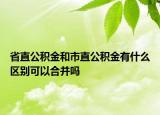 省直公積金和市直公積金有什么區(qū)別可以合并嗎