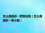 怎么用紙折一把狙擊槍（怎么用紙折一條小船）