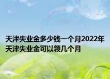 天津失業(yè)金多少錢一個月2022年天津失業(yè)金可以領(lǐng)幾個月