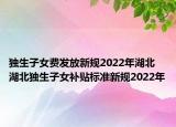 獨生子女費發(fā)放新規(guī)2022年湖北 湖北獨生子女補貼標準新規(guī)2022年