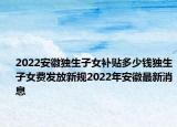 2022安徽獨生子女補貼多少錢獨生子女費發(fā)放新規(guī)2022年安徽最新消息