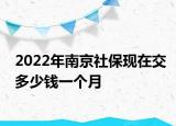 2022年南京社?，F(xiàn)在交多少錢一個(gè)月