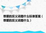 慈愛的反義詞是什么標(biāo)準(zhǔn)答案（慈愛的反義詞是什么）