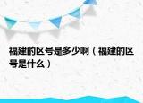 福建的區(qū)號(hào)是多少?。ǜ＝ǖ膮^(qū)號(hào)是什么）