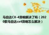 馬自達(dá)CX-4異響解決了嗎（2020款馬自達(dá)cx4異響怎么解決）