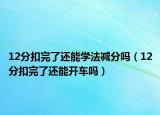 12分扣完了還能學法減分嗎（12分扣完了還能開車嗎）