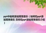 ppt中如何添加背景音樂（如何給ppt添加背景音樂 怎樣給ppt添加背景音樂介紹）