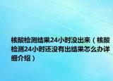 核酸檢測結(jié)果24小時沒出來（核酸檢測24小時還沒有出結(jié)果怎么辦詳細(xì)介紹）