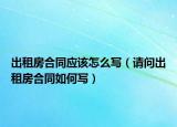 出租房合同應(yīng)該怎么寫（請(qǐng)問出租房合同如何寫）