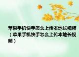 蘋果手機快手怎么上傳本地長視頻（蘋果手機快手怎么上傳本地長視頻）