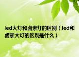 led大燈和鹵素?zé)舻膮^(qū)別（led和鹵素大燈的區(qū)別是什么）