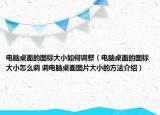 電腦桌面的圖標(biāo)大小如何調(diào)整（電腦桌面的圖標(biāo)大小怎么調(diào) 調(diào)電腦桌面圖片大小的方法介紹）