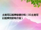 土地可以抵押給銀行嗎（??土地可以抵押貸款嗎介紹）