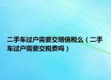 二手車過戶需要交增值稅么（二手車過戶需要交稅費(fèi)嗎）