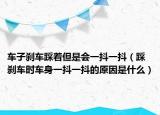 車子剎車踩著但是會一抖一抖（踩剎車時車身一抖一抖的原因是什么）