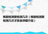 核酸檢測要檢測幾次（核酸檢測要檢測幾次才安全詳細介紹）