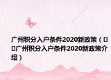 廣州積分入戶條件2020新政策（??廣州積分入戶條件2020新政策介紹）