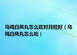 烏雞白鳳丸怎么吃對月經(jīng)好（烏雞白鳳丸怎么吃）