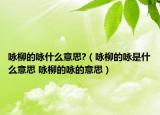 詠柳的詠什么意思?（詠柳的詠是什么意思 詠柳的詠的意思）