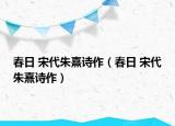 春日 宋代朱熹詩作（春日 宋代朱熹詩作）