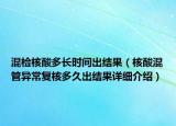 混檢核酸多長時間出結果（核酸混管異常復核多久出結果詳細介紹）