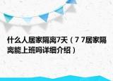 什么人居家隔離7天（7 7居家隔離能上班嗎詳細(xì)介紹）