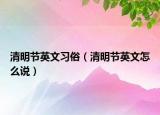 清明節(jié)英文習(xí)俗（清明節(jié)英文怎么說）