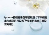 iphone的鑰匙串在哪里設(shè)置（蘋(píng)果鑰匙串在哪里進(jìn)行設(shè)置 蘋(píng)果的鑰匙串在哪設(shè)置介紹）