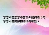 戀戀不舍戀戀不舍類似的詞語（與戀戀不舍類似的詞語有哪些）