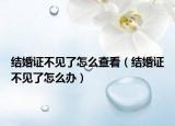 結(jié)婚證不見了怎么查看（結(jié)婚證不見了怎么辦）