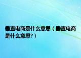 垂直電商是什么意思（垂直電商是什么意思?）