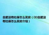 合肥沒有社保怎么買房（??合肥沒有社保怎么買房介紹）