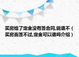 買房給了定金沒有簽合同,能退不（買房面簽不過,定金可以退嗎介紹）