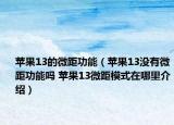 蘋果13的微距功能（蘋果13沒有微距功能嗎 蘋果13微距模式在哪里介紹）